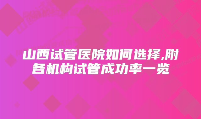 山西试管医院如何选择,附各机构试管成功率一览