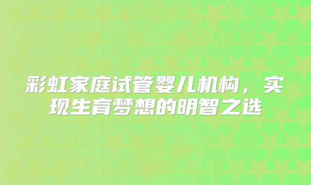 彩虹家庭试管婴儿机构，实现生育梦想的明智之选