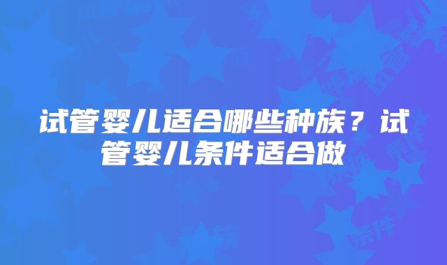 试管婴儿适合哪些种族？试管婴儿条件适合做