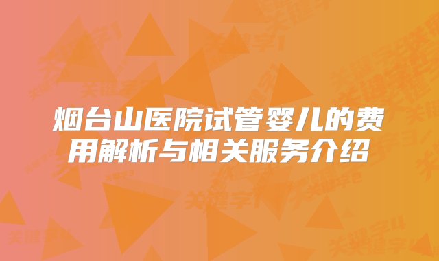 烟台山医院试管婴儿的费用解析与相关服务介绍