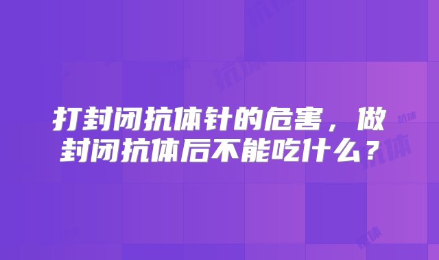 打封闭抗体针的危害，做封闭抗体后不能吃什么？