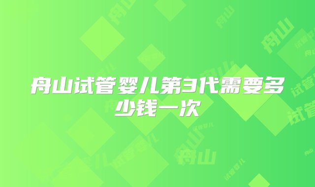 舟山试管婴儿第3代需要多少钱一次