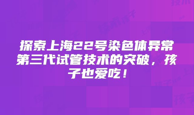 探索上海22号染色体异常第三代试管技术的突破，孩子也爱吃！