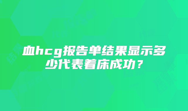 血hcg报告单结果显示多少代表着床成功？