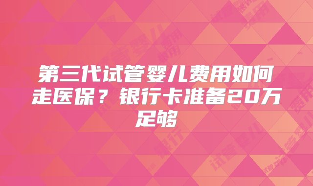 第三代试管婴儿费用如何走医保？银行卡准备20万足够