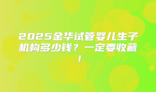 2025金华试管婴儿生子机构多少钱？一定要收藏！