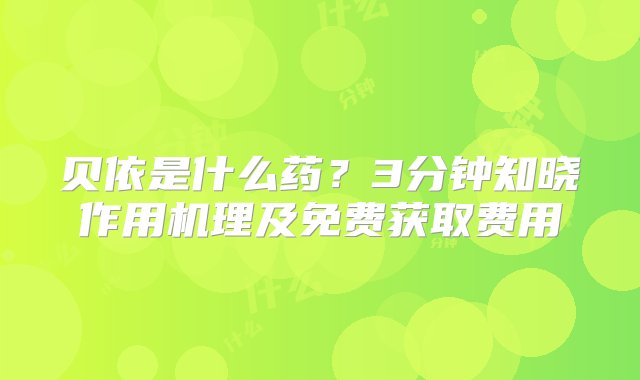 贝依是什么药？3分钟知晓作用机理及免费获取费用