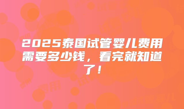 2025泰国试管婴儿费用需要多少钱，看完就知道了！