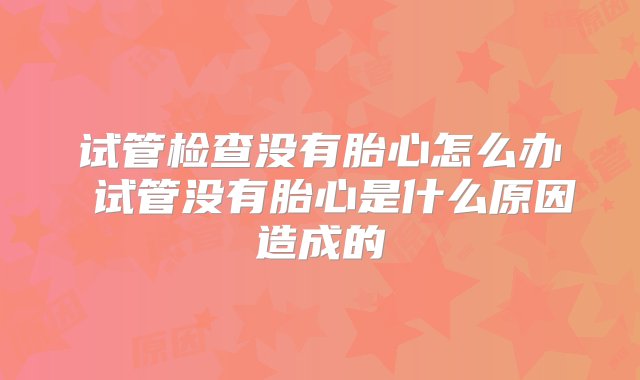 试管检查没有胎心怎么办 试管没有胎心是什么原因造成的