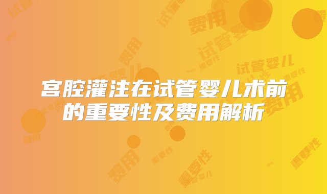 宫腔灌注在试管婴儿术前的重要性及费用解析