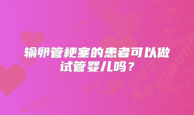 输卵管梗塞的患者可以做试管婴儿吗？