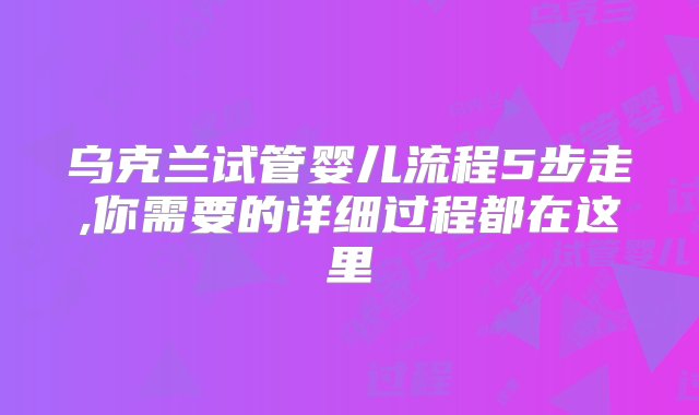 乌克兰试管婴儿流程5步走,你需要的详细过程都在这里