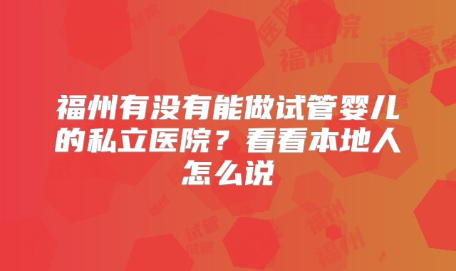 福州有没有能做试管婴儿的私立医院？看看本地人怎么说