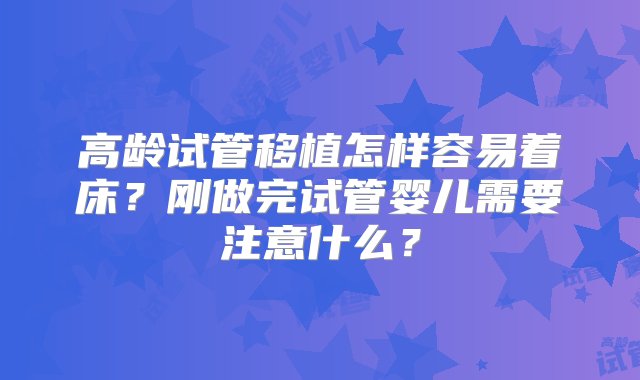 高龄试管移植怎样容易着床？刚做完试管婴儿需要注意什么？