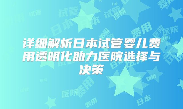 详细解析日本试管婴儿费用透明化助力医院选择与决策