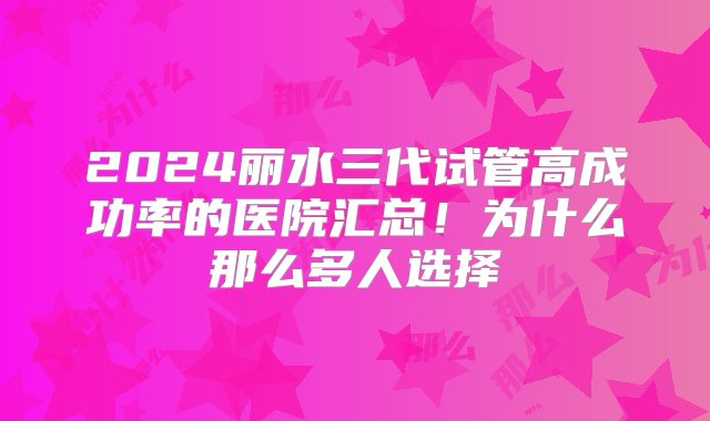 2024丽水三代试管高成功率的医院汇总！为什么那么多人选择