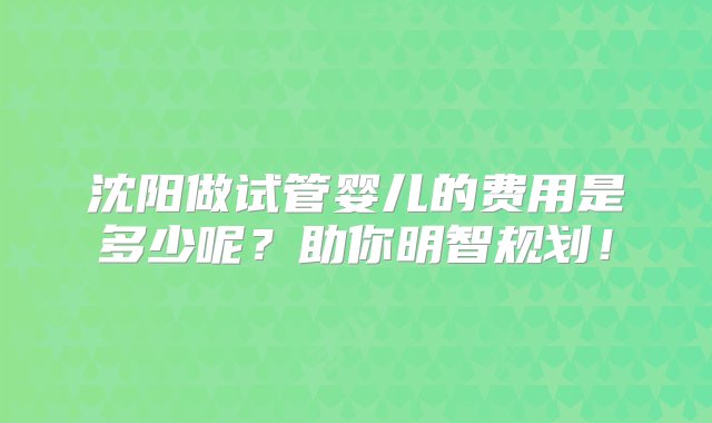 沈阳做试管婴儿的费用是多少呢？助你明智规划！