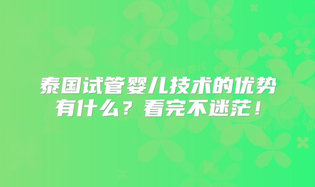 泰国试管婴儿技术的优势有什么？看完不迷茫！