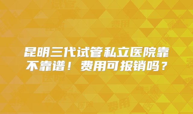 昆明三代试管私立医院靠不靠谱！费用可报销吗？