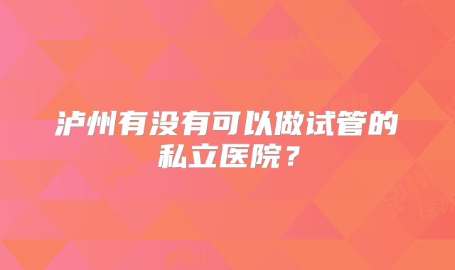 泸州有没有可以做试管的私立医院？