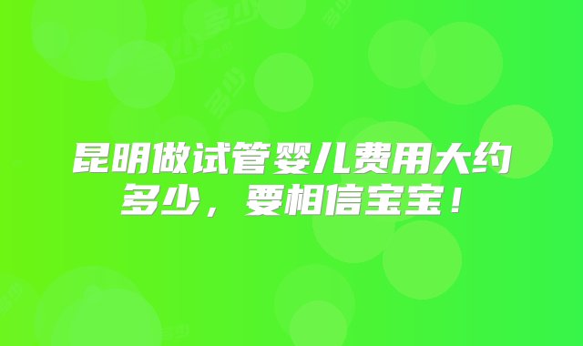 昆明做试管婴儿费用大约多少，要相信宝宝！