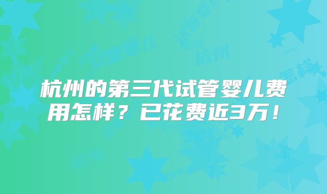 杭州的第三代试管婴儿费用怎样？已花费近3万！