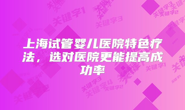 上海试管婴儿医院特色疗法，选对医院更能提高成功率