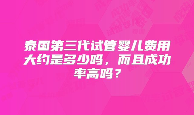 泰国第三代试管婴儿费用大约是多少吗，而且成功率高吗？