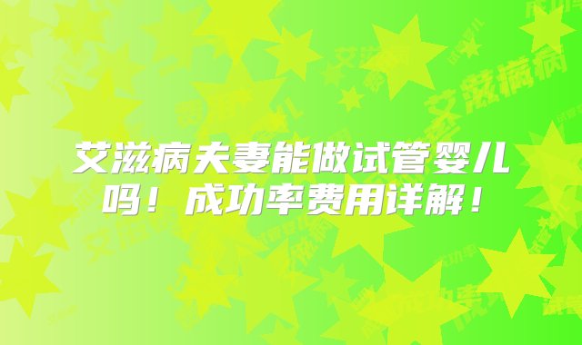 艾滋病夫妻能做试管婴儿吗！成功率费用详解！