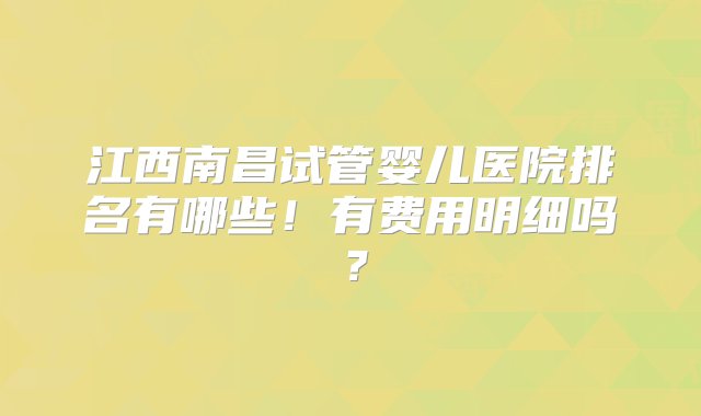 江西南昌试管婴儿医院排名有哪些！有费用明细吗？