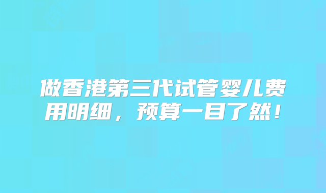 做香港第三代试管婴儿费用明细，预算一目了然！