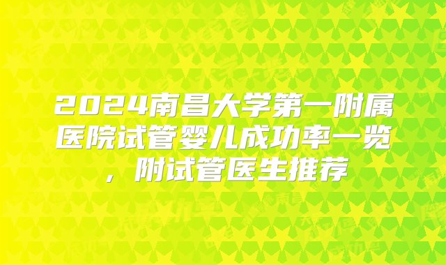 2024南昌大学第一附属医院试管婴儿成功率一览，附试管医生推荐