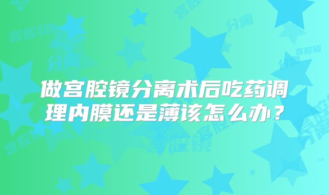 做宫腔镜分离术后吃药调理内膜还是薄该怎么办？