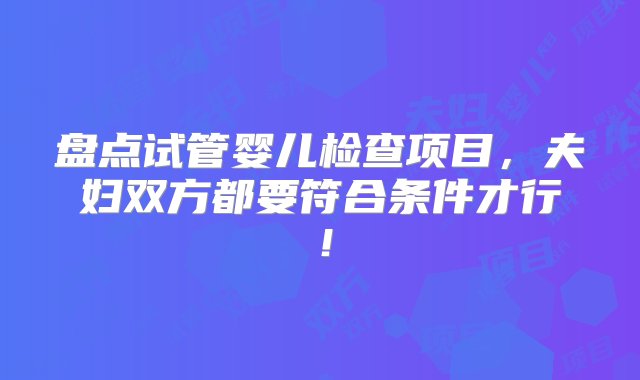 盘点试管婴儿检查项目，夫妇双方都要符合条件才行！