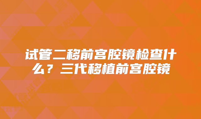 试管二移前宫腔镜检查什么？三代移植前宫腔镜