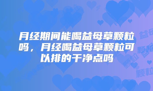 月经期间能喝益母草颗粒吗，月经喝益母草颗粒可以排的干净点吗