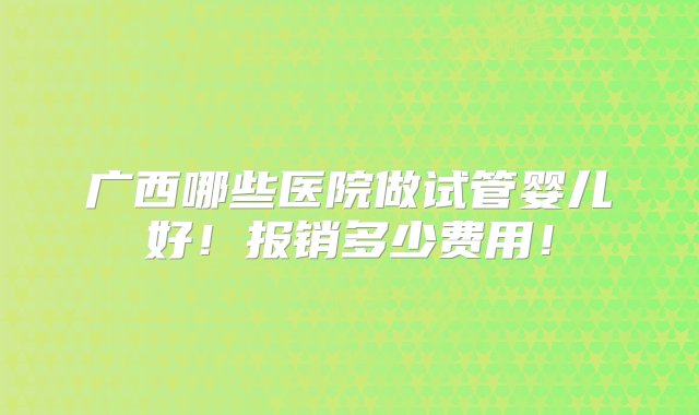 广西哪些医院做试管婴儿好！报销多少费用！