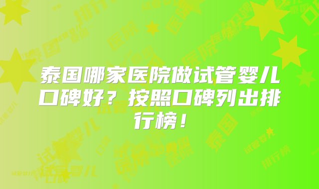 泰国哪家医院做试管婴儿口碑好？按照口碑列出排行榜！