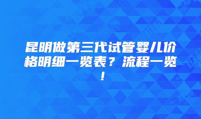 昆明做第三代试管婴儿价格明细一览表？流程一览！