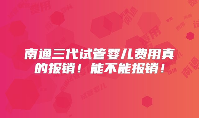 南通三代试管婴儿费用真的报销！能不能报销！