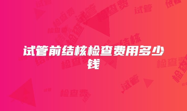 试管前结核检查费用多少钱