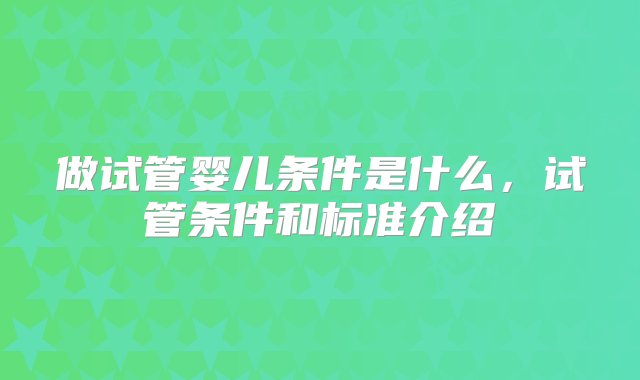 做试管婴儿条件是什么，试管条件和标准介绍