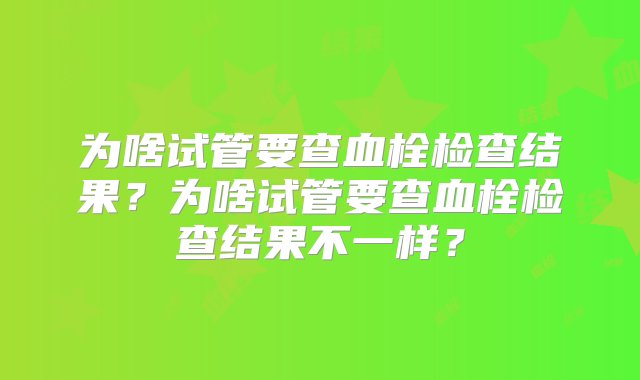 为啥试管要查血栓检查结果？为啥试管要查血栓检查结果不一样？