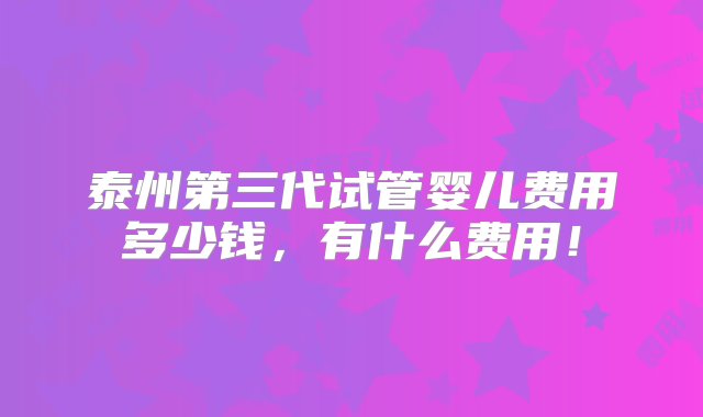 泰州第三代试管婴儿费用多少钱，有什么费用！