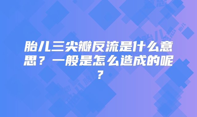 胎儿三尖瓣反流是什么意思？一般是怎么造成的呢？