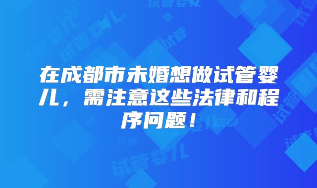 在成都市未婚想做试管婴儿，需注意这些法律和程序问题！