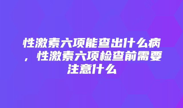 性激素六项能查出什么病，性激素六项检查前需要注意什么