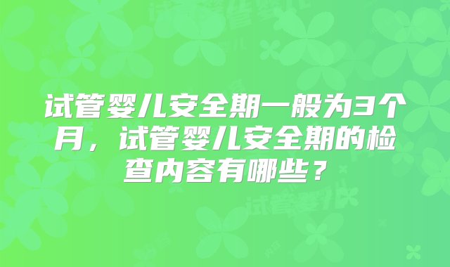 试管婴儿安全期一般为3个月，试管婴儿安全期的检查内容有哪些？