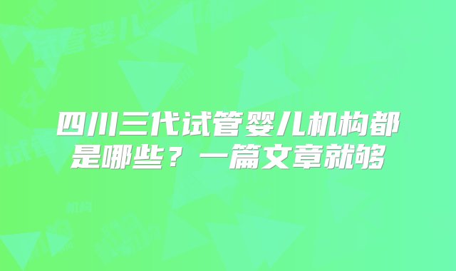 四川三代试管婴儿机构都是哪些？一篇文章就够