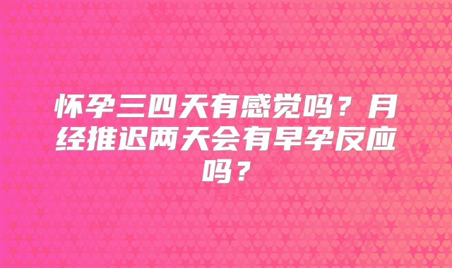 怀孕三四天有感觉吗？月经推迟两天会有早孕反应吗？